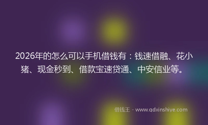 2026年的怎么可以手机借钱有：钱速借融、花小猪、现金秒到、借款宝速贷通、中安信业等。