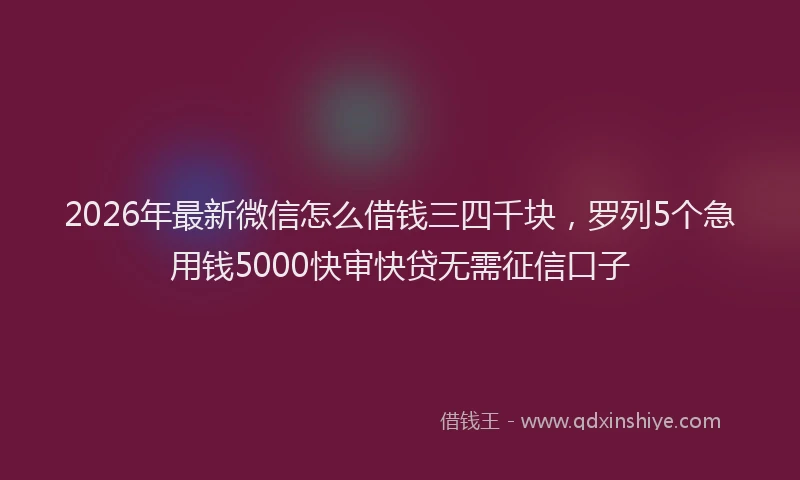 2026年最新微信怎么借钱三四千块，罗列5个急用钱5000快审快贷无需征信口子