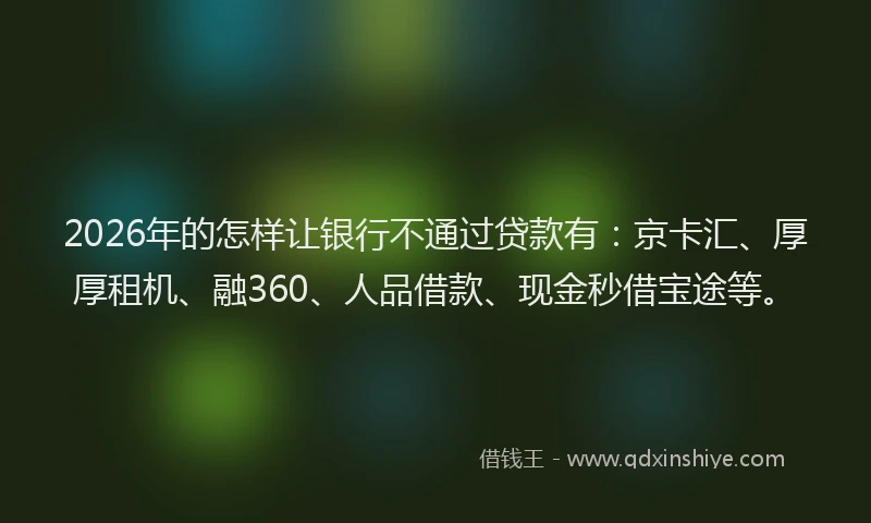 2026年的怎样让银行不通过贷款有:京卡汇、厚厚租机、融360、人品借款、现金秒借宝途等。