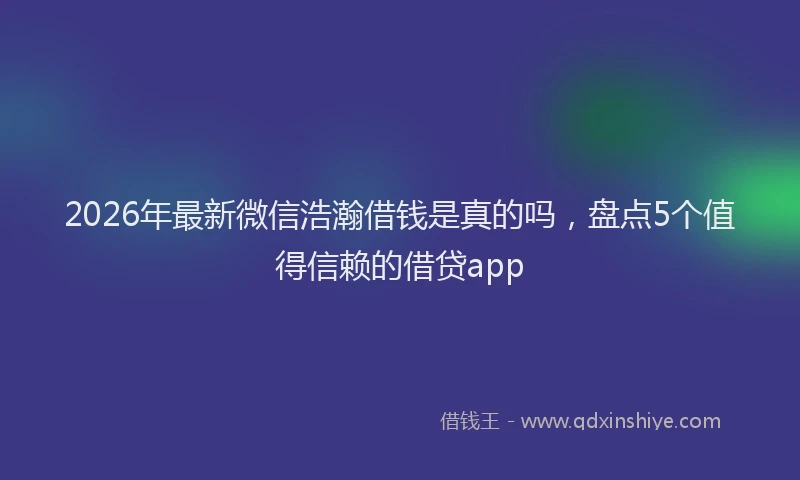 2026年最新微信浩瀚借钱是真的吗，盘点5个值得信赖的借贷app