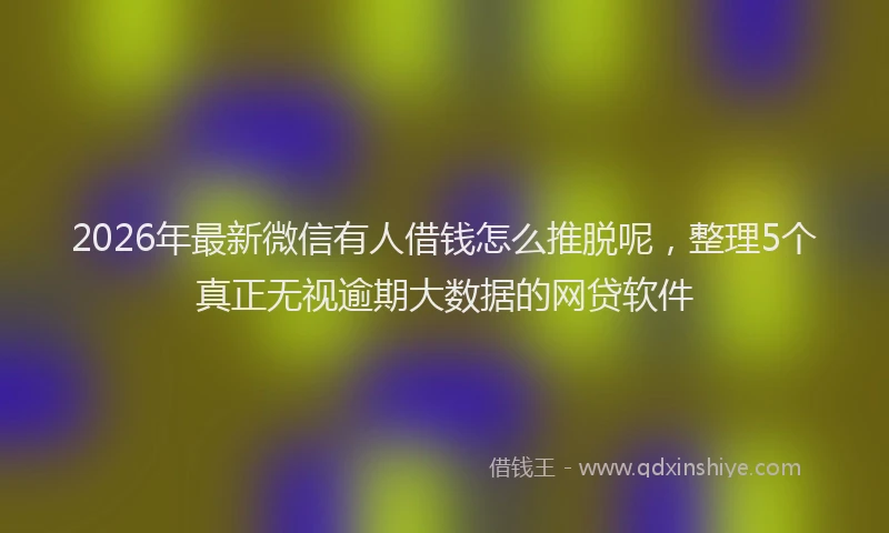 2026年最新微信有人借钱怎么推脱呢，整理5个真正无视逾期大数据的网贷软件