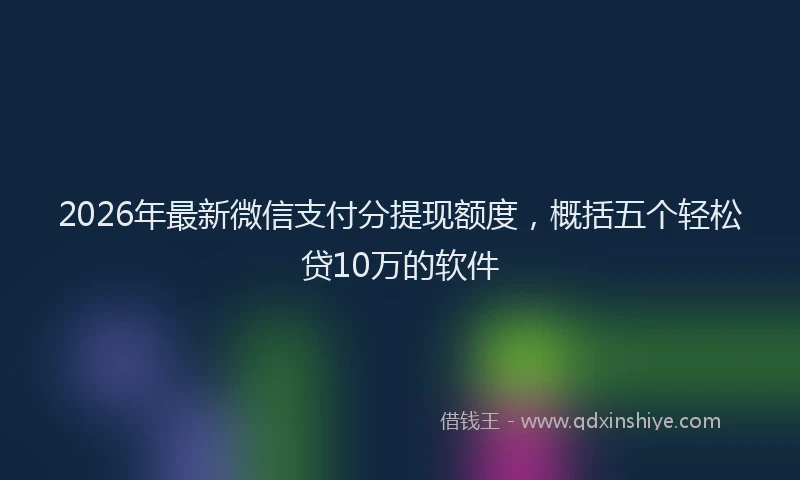 2026年最新微信支付分提现额度，概括五个轻松贷10万的软件