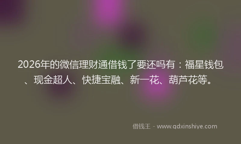 2026年的微信理财通借钱了要还吗有：福星钱包、现金超人、快捷宝融、新一花、葫芦花等。