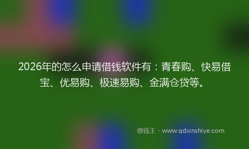 2026年的怎么申请借钱软件有：青春购、快易借宝、优易购、极速易购、金满仓贷等。