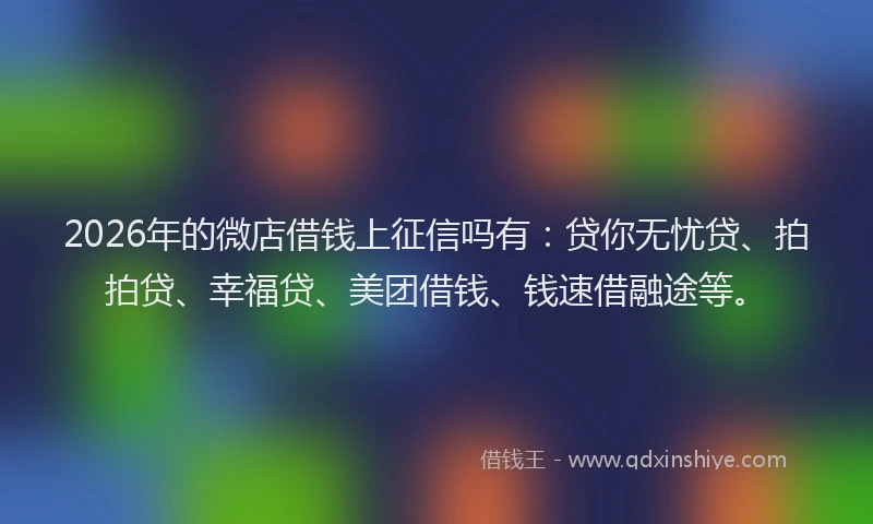 2026年的微店借钱上征信吗有：贷你无忧贷、拍拍贷、幸福贷、美团借钱、钱速借融途等。