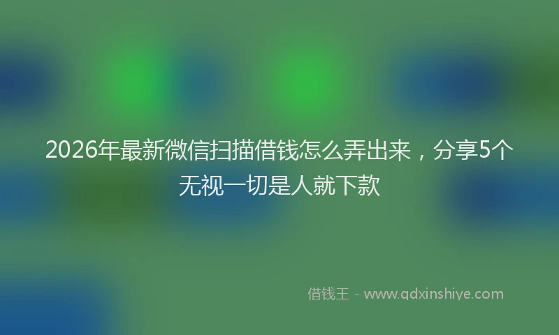 2026年最新微信扫描借钱怎么弄出来，分享5个无视一切是人就下款