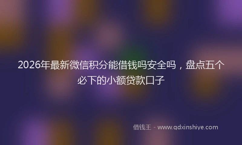 2026年最新微信积分能借钱吗安全吗，盘点五个必下的小额贷款口子