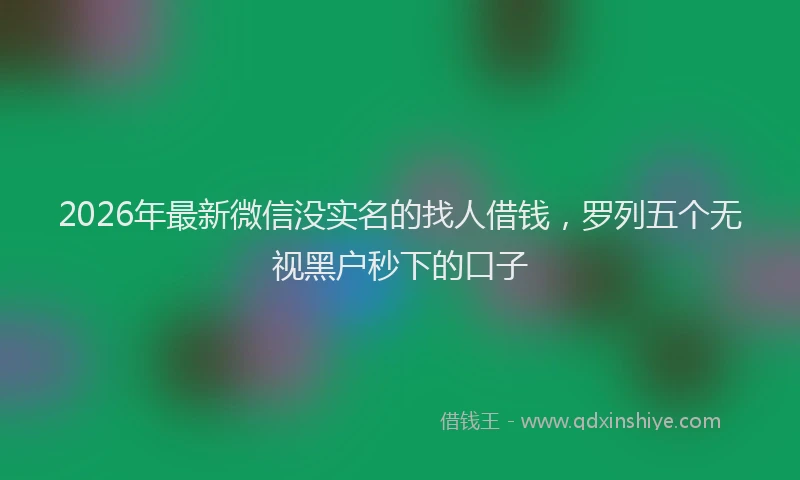 2026年最新微信没实名的找人借钱，罗列五个无视黑户秒下的口子