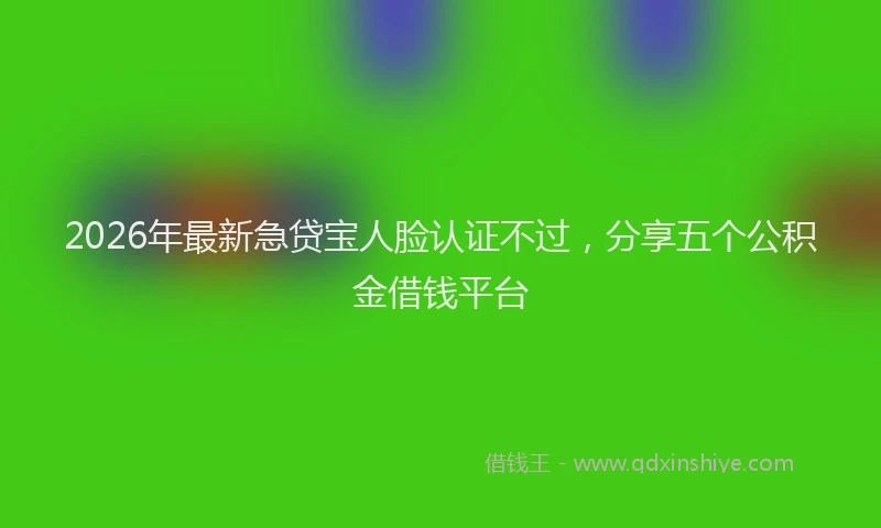 2026年最新急贷宝人脸认证不过，分享五个公积金借钱平台