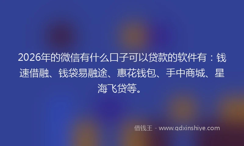 2026年的微信有什么口子可以贷款的软件有：钱速借融、钱袋易融途、惠花钱包、手中商城、星海飞贷等。