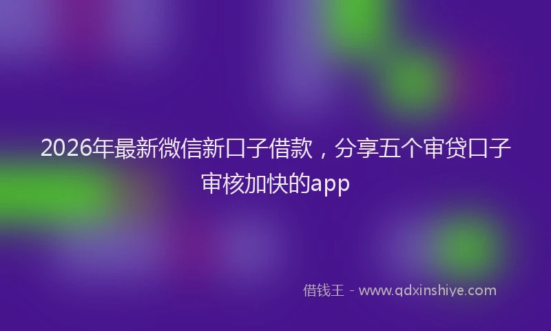 2026年最新微信新口子借款，分享五个审贷口子审核加快的app