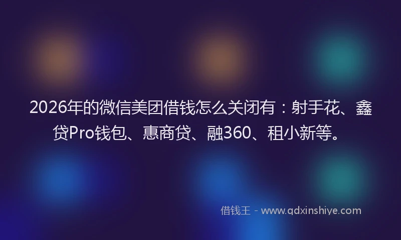 2026年的微信美团借钱怎么关闭有：射手花、鑫贷Pro钱包、惠商贷、融360、租小新等。
