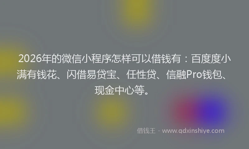 2026年的微信小程序怎样可以借钱有：百度度小满有钱花、闪借易贷宝、任性贷、信融Pro钱包、现金中心等。