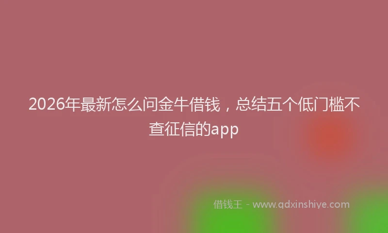 2026年最新怎么问金牛借钱，总结五个低门槛不查征信的app
