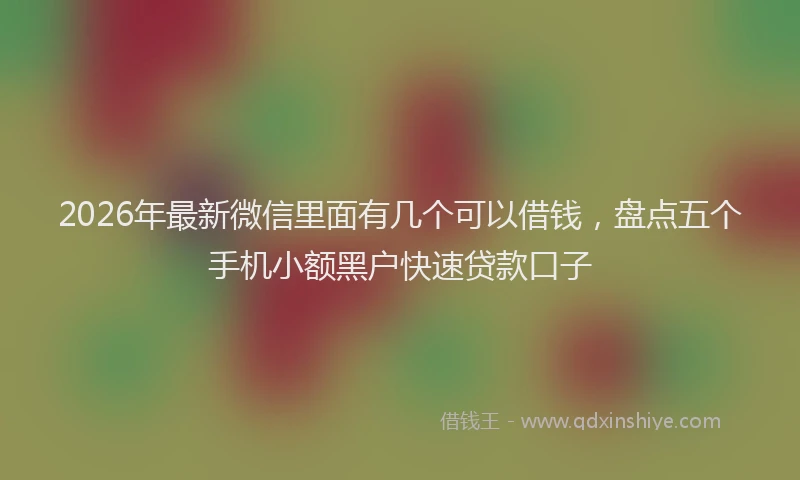2026年最新微信里面有几个可以借钱，盘点五个手机小额黑户快速贷款口子
