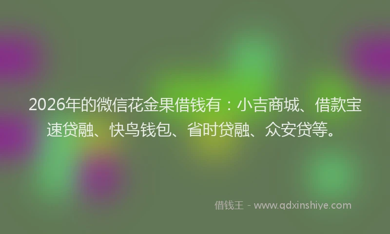 2026年的微信花金果借钱有：小吉商城、借款宝速贷融、快鸟钱包、省时贷融、众安贷等。