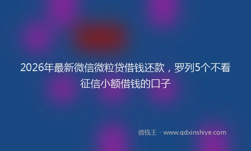 2026年最新微信微粒贷借钱还款，罗列5个不看征信小额借钱的口子