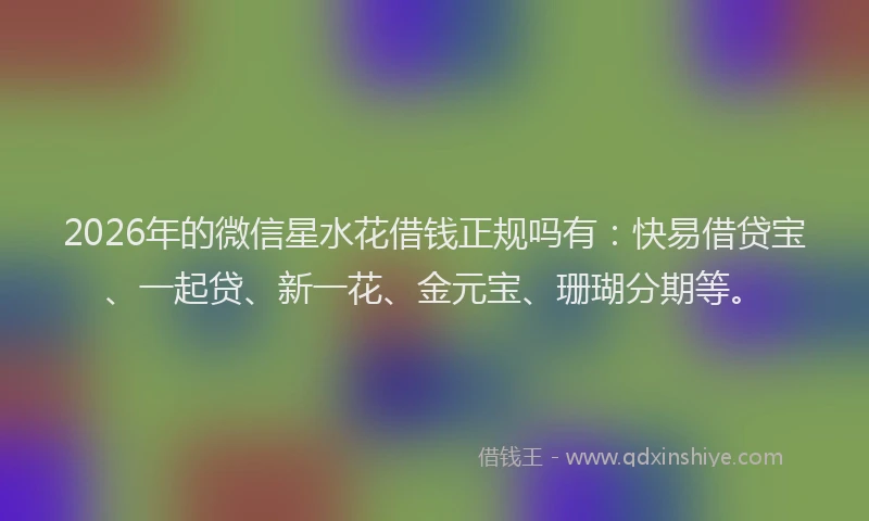2026年的微信星水花借钱正规吗有：快易借贷宝、一起贷、新一花、金元宝、珊瑚分期等。