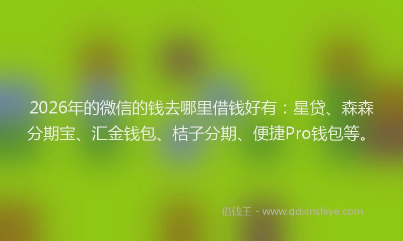 2026年的微信的钱去哪里借钱好有：星贷、森森分期宝、汇金钱包、桔子分期、便捷Pro钱包等。