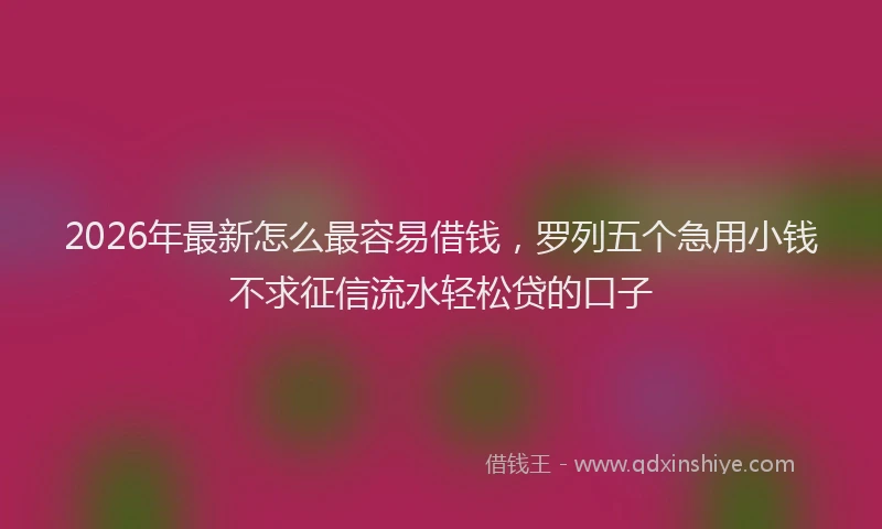 2026年最新怎么最容易借钱，罗列五个急用小钱不求征信流水轻松贷的口子