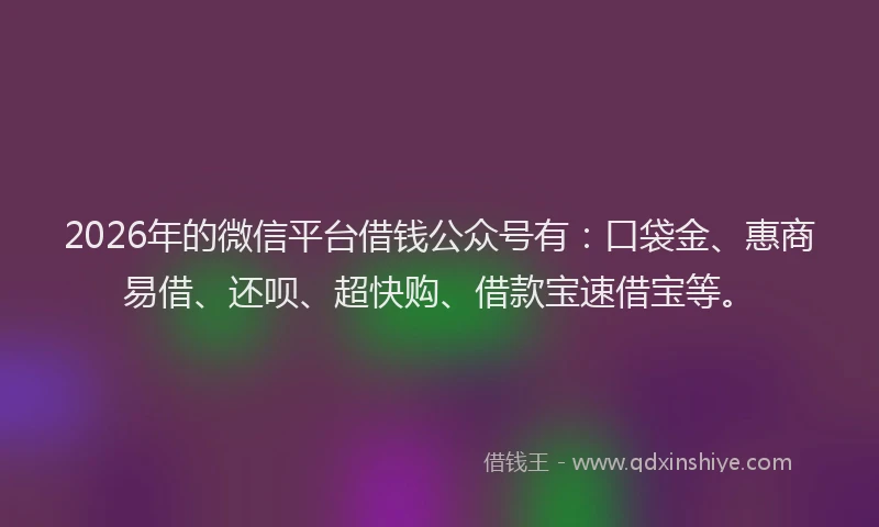 2026年的微信平台借钱公众号有：口袋金、惠商易借、还呗、超快购、借款宝速借宝等。