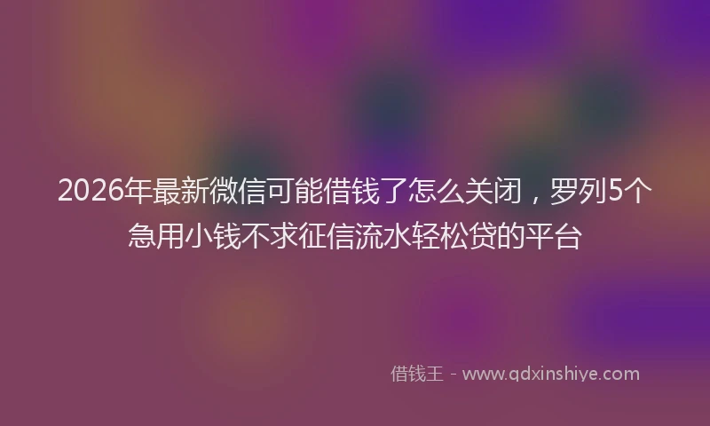 2026年最新微信可能借钱了怎么关闭，罗列5个急用小钱不求征信流水轻松贷的平台