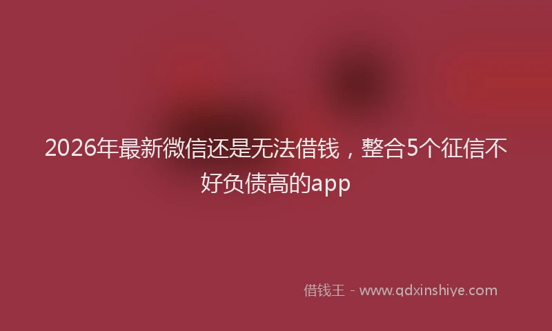 2026年最新微信还是无法借钱，整合5个征信不好负债高的app