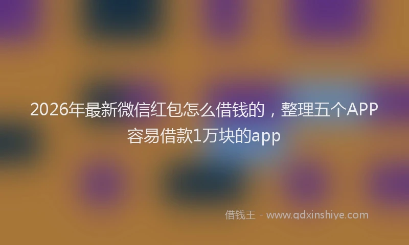 2026年最新微信红包怎么借钱的，整理五个APP容易借款1万块的app