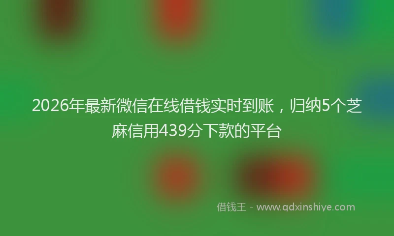 2026年最新微信在线借钱实时到账，归纳5个芝麻信用439分下款的平台