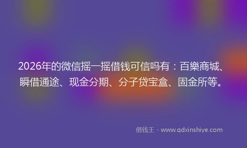 2026年的微信摇一摇借钱可信吗有：百樂商城、瞬借通途、现金分期、分子贷宝盒、固金所等。