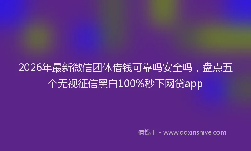 2026年最新微信团体借钱可靠吗安全吗，盘点五个无视征信黑白100%秒下网贷app