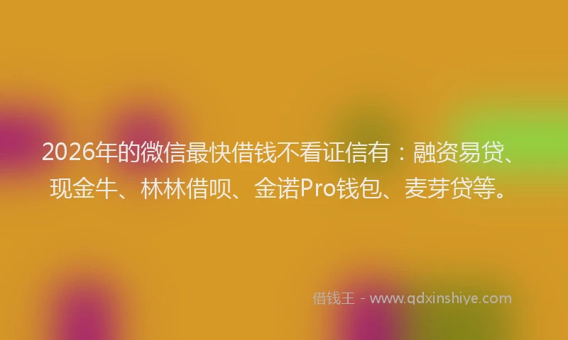 2026年的微信最快借钱不看证信有：融资易贷、现金牛、林林借呗、金诺Pro钱包、麦芽贷等。