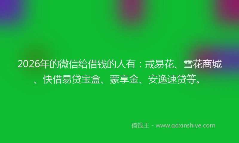 2026年的微信给借钱的人有：戒易花、雪花商城、快借易贷宝盒、蒙享金、安逸速贷等。