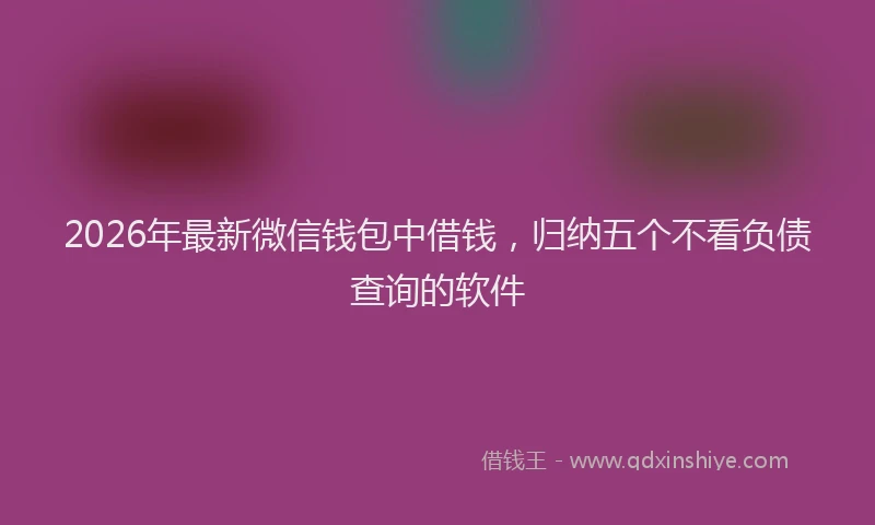 2026年最新微信钱包中借钱，归纳五个不看负债查询的软件