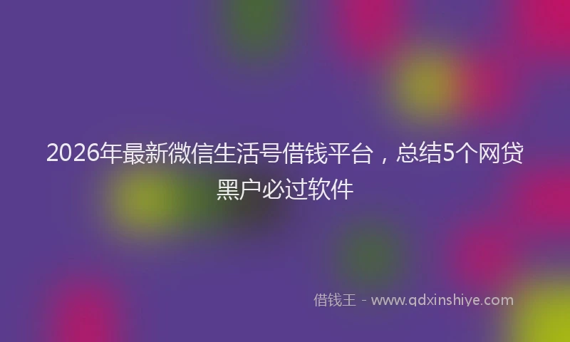 2026年最新微信生活号借钱平台，总结5个网贷黑户必过软件