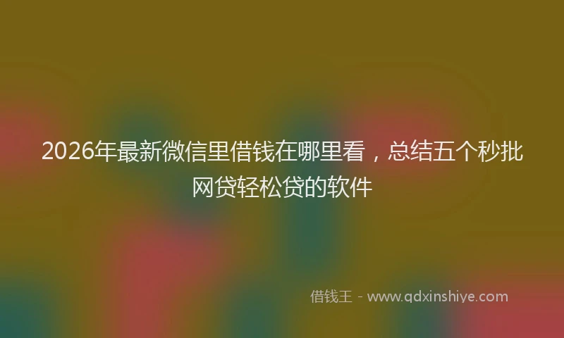 2026年最新微信里借钱在哪里看，总结五个秒批网贷轻松贷的软件