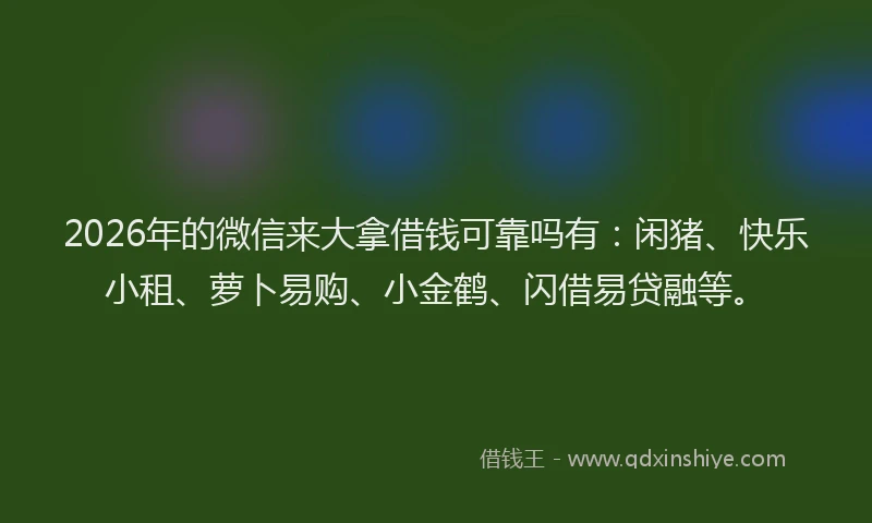 2026年的微信来大拿借钱可靠吗有：闲猪、快乐小租、萝卜易购、小金鹤、闪借易贷融等。