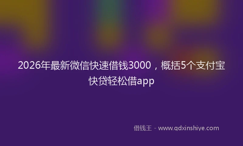 2026年最新微信快速借钱3000，概括5个支付宝快贷轻松借app