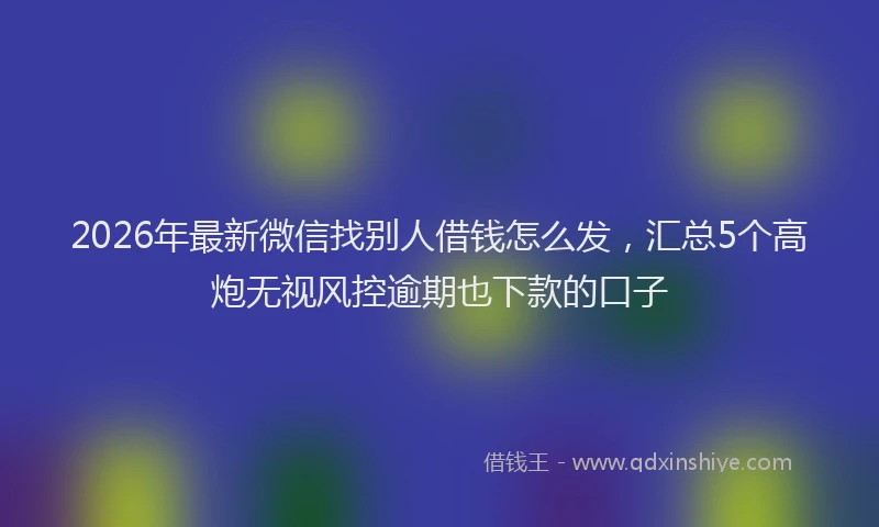 2026年最新微信找别人借钱怎么发，汇总5个高炮无视风控逾期也下款的口子