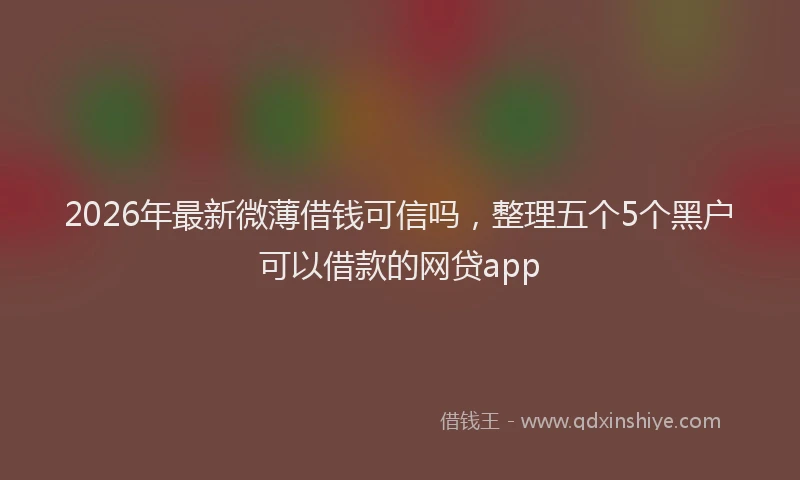 2026年最新微薄借钱可信吗，整理五个5个黑户可以借款的网贷app