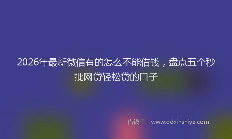 2026年最新微信有的怎么不能借钱，盘点五个秒批网贷轻松贷的口子