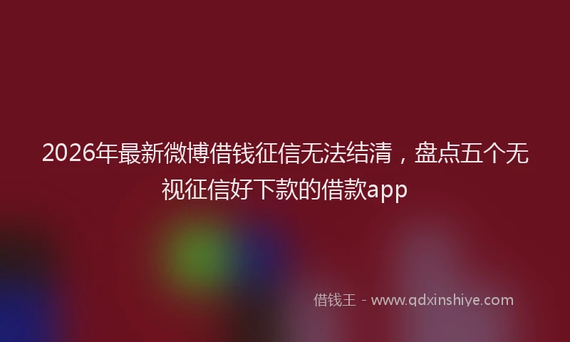 2026年最新微博借钱征信无法结清，盘点五个无视征信好下款的借款app