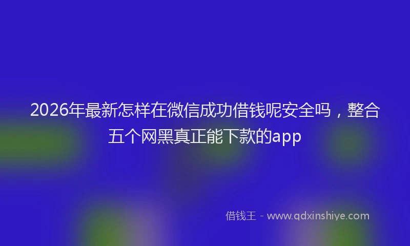 2026年最新怎样在微信成功借钱呢安全吗，整合五个网黑真正能下款的app