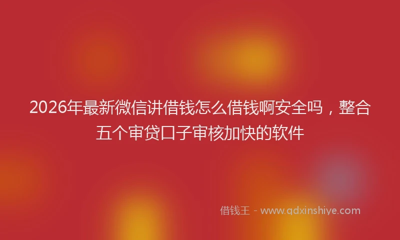 2026年最新微信讲借钱怎么借钱啊安全吗，整合五个审贷口子审核加快的软件