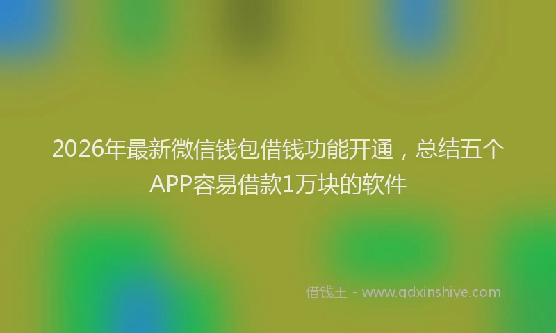 2026年最新微信钱包借钱功能开通，总结五个APP容易借款1万块的软件