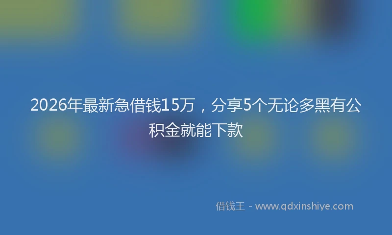 2026年最新急借钱15万，分享5个无论多黑有公积金就能下款