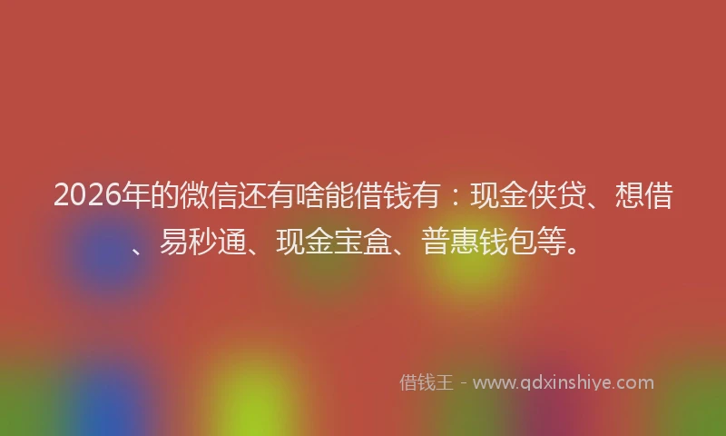 2026年的微信还有啥能借钱有：现金侠贷、想借、易秒通、现金宝盒、普惠钱包等。