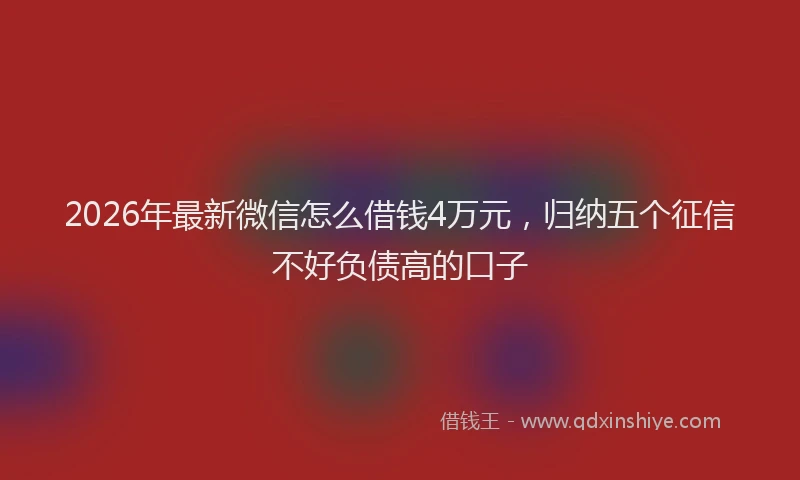 2026年最新微信怎么借钱4万元，归纳五个征信不好负债高的口子