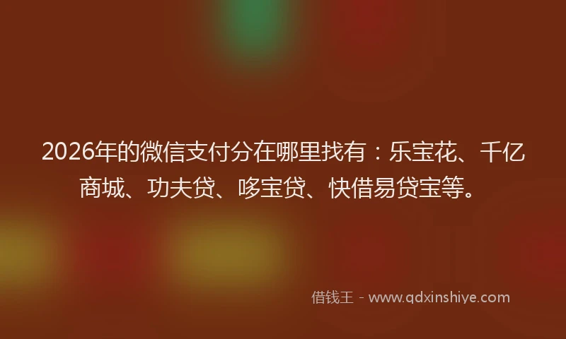2026年的微信支付分在哪里找有：乐宝花、千亿商城、功夫贷、哆宝贷、快借易贷宝等。