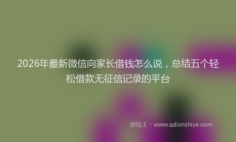 2026年最新微信向家长借钱怎么说，总结五个轻松借款无征信记录的平台
